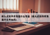 嵌入式软件开发是什么专业（嵌入式软件开发是什么专业的）