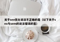 关于seo优化说法不正确的是（以下关于seo与sem的说法错误的是）