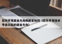 软件开发就业方向和前景如何（软件开发技术专业以后的就业方向）