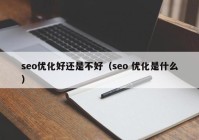 seo优化好还是不好（seo 优化是什么）