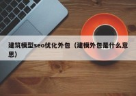 建筑模型seo优化外包（建模外包是什么意思）