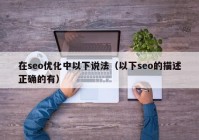 在seo优化中以下说法（以下seo的描述正确的有）