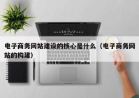 电子商务网站建设的核心是什么（电子商务网站的构建）