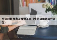 电信软件开发工程师工资（电信公司做软件开发）