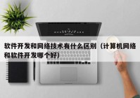 软件开发和网络技术有什么区别（计算机网络和软件开发哪个好）