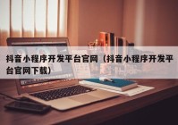 抖音小程序开发平台官网（抖音小程序开发平台官网下载）