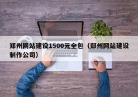 郑州网站建设1500元全包（郑州网站建设制作公司）