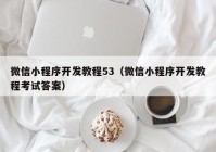 微信小程序开发教程53（微信小程序开发教程考试答案）