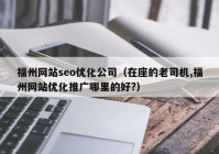 福州网站seo优化公司（在座的老司机,福州网站优化推广哪里的好?）