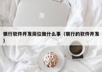 银行软件开发岗位做什么事（银行的软件开发）