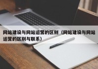 网站建设与网站运营的区别（网站建设与网站运营的区别与联系）