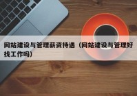 网站建设与管理薪资待遇（网站建设与管理好找工作吗）