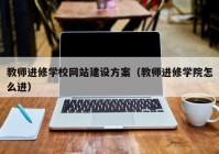 教师进修学校网站建设方案（教师进修学院怎么进）