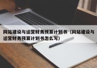 网站建设与运营财务预算计划书（网站建设与运营财务预算计划书怎么写）