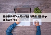 直播软件开发公司如何查询数据（直播app开发公司排名）