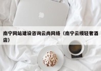 南宁网站建设咨询云尚网络（南宁云缦轻奢酒店）