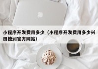 小程序开发费用多少（小程序开发费用多少兴田德润官方网站）