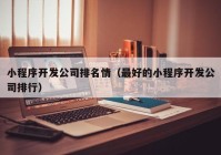 小程序开发公司排名情（最好的小程序开发公司排行）