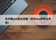 长沙做seo优化价格（长沙seo的优化外包）