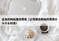 企业的网站建设费用（公司建设网站的费用计入什么科目）