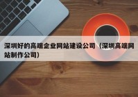 深圳好的高端企业网站建设公司（深圳高端网站制作公司）