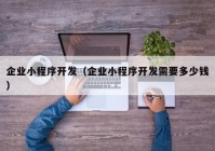 企业小程序开发（企业小程序开发需要多少钱）