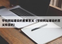 学校网站建设的重要意义（学校网站建设的意义和目的）