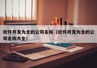 软件开发为主的公司名称（软件开发为主的公司名称大全）