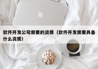 软件开发公司需要的资质（软件开发需要具备什么资质）