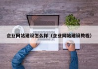 企业网站建设怎么样（企业网站建设教程）