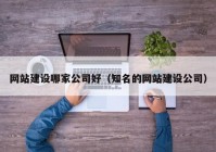 网站建设哪家公司好（知名的网站建设公司）