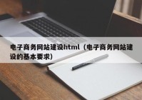 电子商务网站建设html（电子商务网站建设的基本要求）