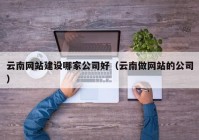 云南网站建设哪家公司好（云南做网站的公司）